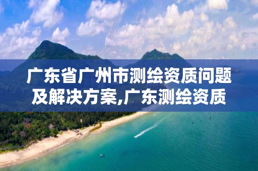 廣東省廣州市測(cè)繪資質(zhì)問題及解決方案,廣東測(cè)繪資質(zhì)查詢。