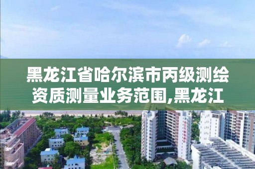 黑龍江省哈爾濱市丙級測繪資質測量業務范圍,黑龍江測繪公司乙級資質。