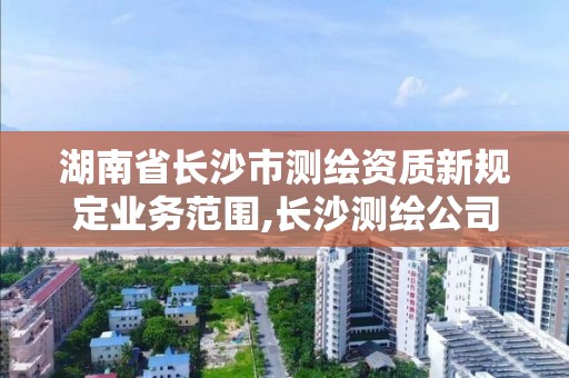 湖南省長沙市測繪資質新規定業務范圍,長沙測繪公司資質有哪家。