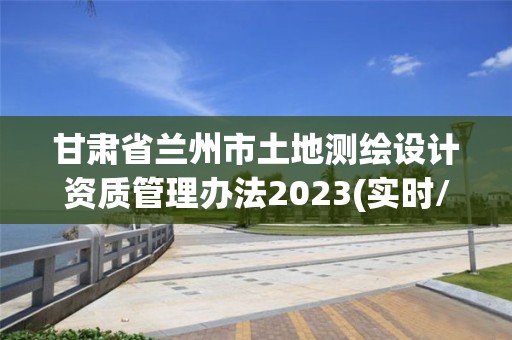 甘肅省蘭州市土地測繪設計資質管理辦法2023(實時/更新中)