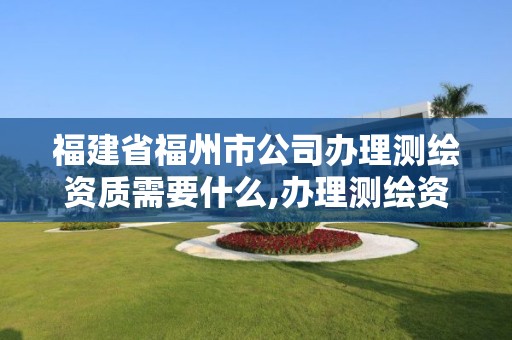 福建省福州市公司辦理測繪資質需要什么,辦理測繪資質要求。