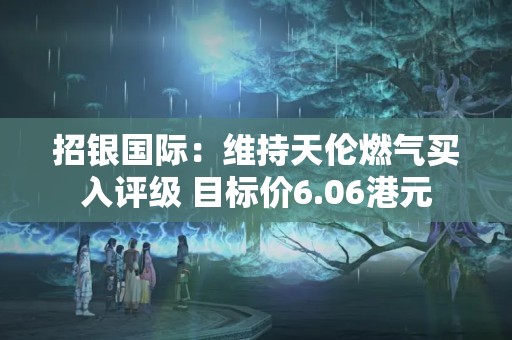 招銀國際：維持天倫燃氣買入評級 目標價6.06港元