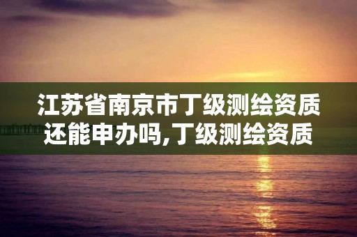 江蘇省南京市丁級測繪資質還能申辦嗎,丁級測繪資質申請條件。