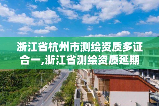 浙江省杭州市測繪資質多證合一,浙江省測繪資質延期公告。