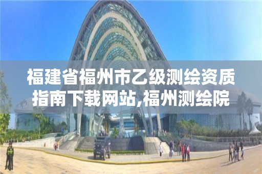 福建省福州市乙級(jí)測(cè)繪資質(zhì)指南下載網(wǎng)站,福州測(cè)繪院地址。