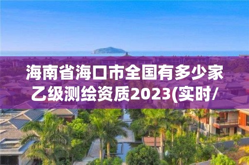 海南省海口市全國有多少家乙級測繪資質2023(實時/更新中)