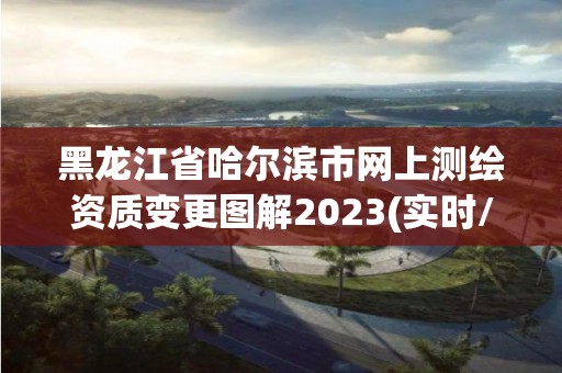 黑龍江省哈爾濱市網上測繪資質變更圖解2023(實時/更新中)