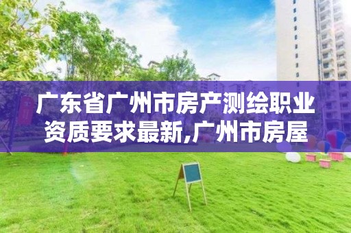 廣東省廣州市房產測繪職業資質要求最新,廣州市房屋測繪管理實施細則。