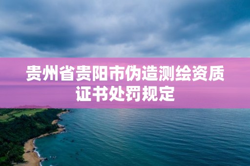 貴州省貴陽(yáng)市偽造測(cè)繪資質(zhì)證書處罰規(guī)定