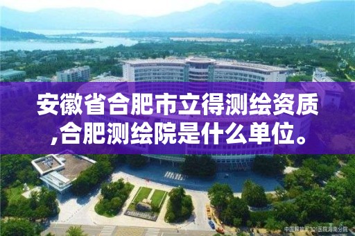 安徽省合肥市立得測繪資質,合肥測繪院是什么單位。