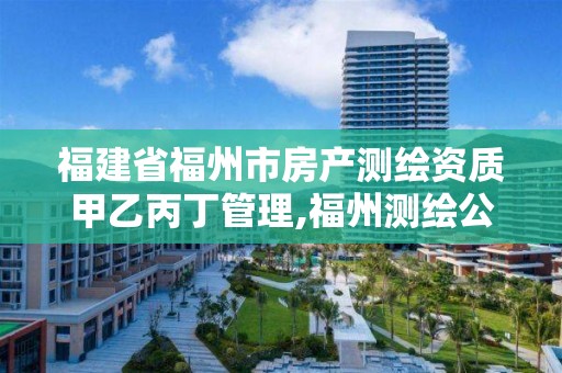 福建省福州市房產(chǎn)測繪資質(zhì)甲乙丙丁管理,福州測繪公司電話。