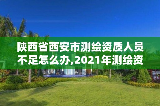 陜西省西安市測繪資質人員不足怎么辦,2021年測繪資質人員要求。