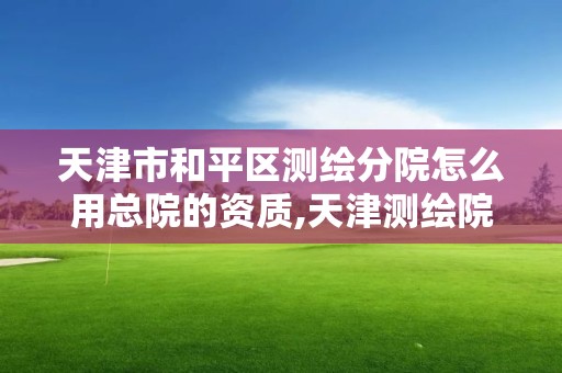 天津市和平區測繪分院怎么用總院的資質,天津測繪院的工資水平。