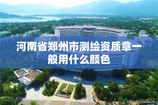 河南省鄭州市測繪資質章一般用什么顏色