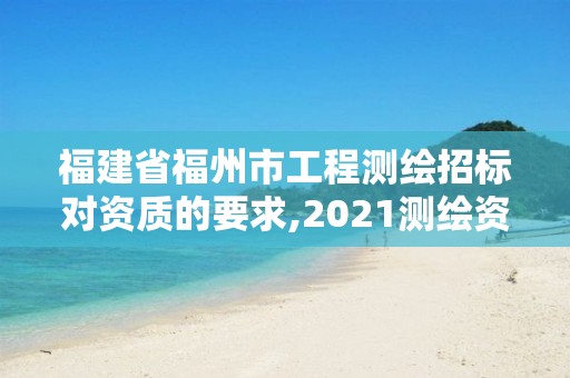 福建省福州市工程測繪招標對資質的要求,2021測繪資質延期公告福建省。