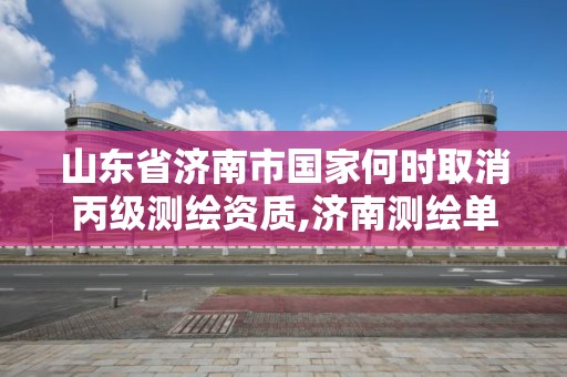 山東省濟南市國家何時取消丙級測繪資質,濟南測繪單位。