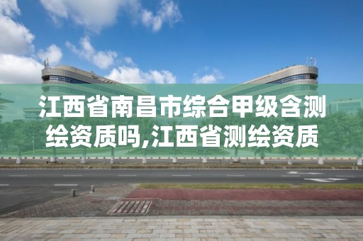 江西省南昌市綜合甲級含測繪資質嗎,江西省測繪資質單位公示名單。