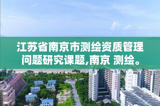 江蘇省南京市測繪資質管理問題研究課題,南京 測繪。