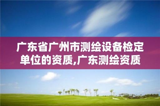 廣東省廣州市測繪設備檢定單位的資質,廣東測繪資質標準。