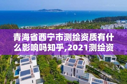 青海省西寧市測繪資質有什么影響嗎知乎,2021測繪資質要求。