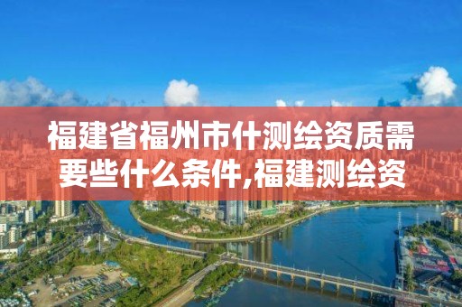 福建省福州市什測(cè)繪資質(zhì)需要些什么條件,福建測(cè)繪資質(zhì)公司。