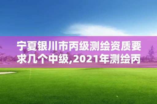 寧夏銀川市丙級測繪資質要求幾個中級,2021年測繪丙級資質申報條件。