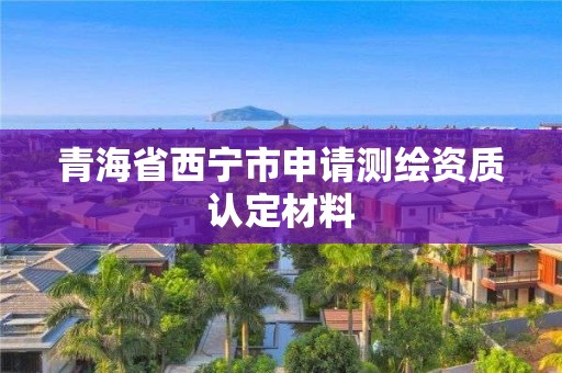 青海省西寧市申請(qǐng)測(cè)繪資質(zhì)認(rèn)定材料