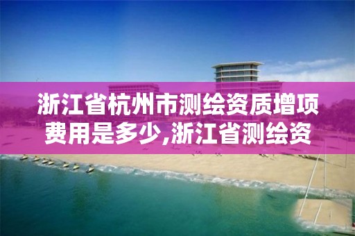 浙江省杭州市測繪資質增項費用是多少,浙江省測繪資質延期公告。