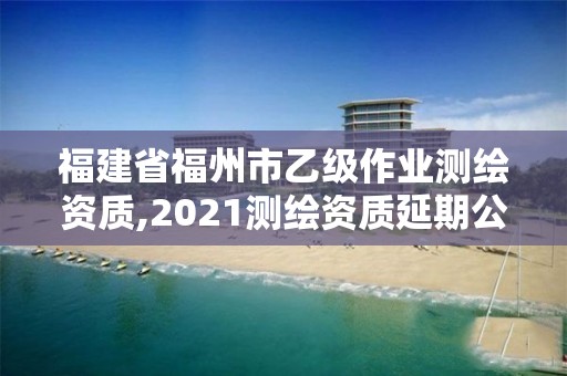 福建省福州市乙級作業(yè)測繪資質(zhì),2021測繪資質(zhì)延期公告福建省。