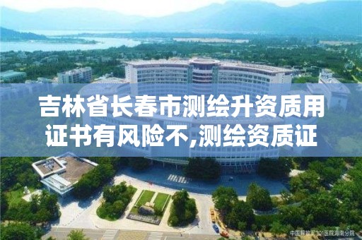 吉林省長春市測繪升資質用證書有風險不,測繪資質證書是什么。