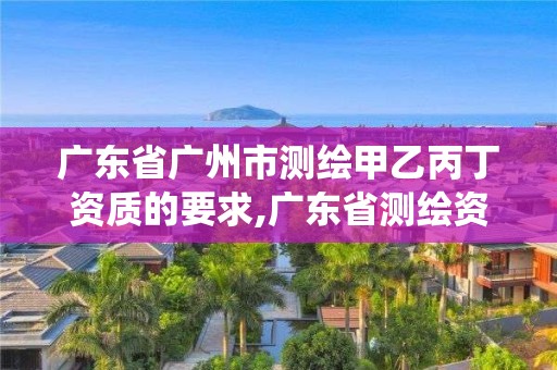 廣東省廣州市測(cè)繪甲乙丙丁資質(zhì)的要求,廣東省測(cè)繪資質(zhì)管理信息系統(tǒng)。