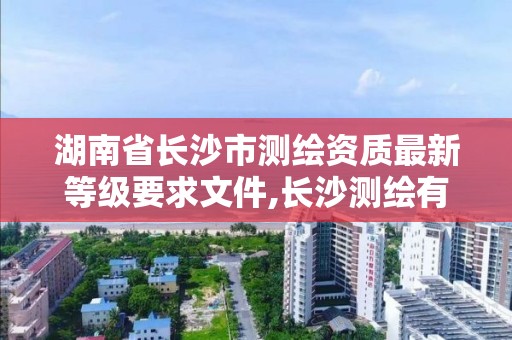 湖南省長沙市測繪資質最新等級要求文件,長沙測繪有限公司怎么樣。