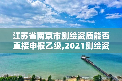 江蘇省南京市測繪資質能否直接申報乙級,2021測繪資質乙級人員要求。