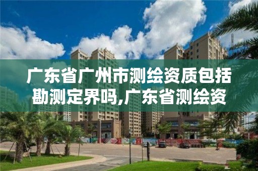 廣東省廣州市測繪資質(zhì)包括勘測定界嗎,廣東省測繪資質(zhì)辦理流程。