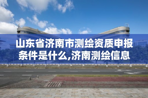 山東省濟南市測繪資質申報條件是什么,濟南測繪信息招聘。