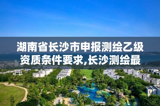 湖南省長(zhǎng)沙市申報(bào)測(cè)繪乙級(jí)資質(zhì)條件要求,長(zhǎng)沙測(cè)繪最新招聘。