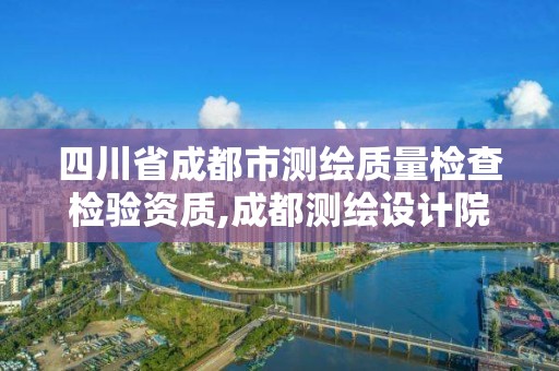 四川省成都市測(cè)繪質(zhì)量檢查檢驗(yàn)資質(zhì),成都測(cè)繪設(shè)計(jì)院。