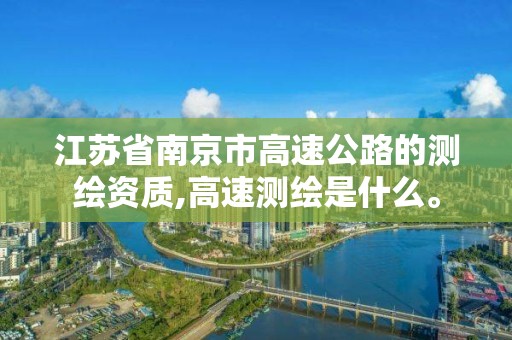 江蘇省南京市高速公路的測繪資質,高速測繪是什么。