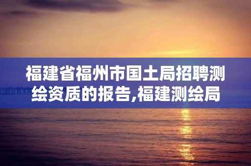 福建省福州市國土局招聘測繪資質的報告,福建測繪局招聘信息。