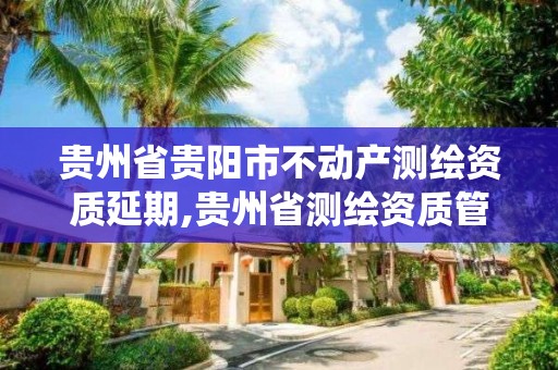 貴州省貴陽市不動產測繪資質延期,貴州省測繪資質管理系統。