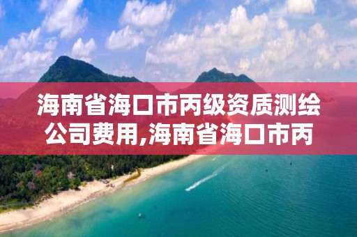 海南省?？谑斜壻Y質測繪公司費用,海南省海口市丙級資質測繪公司費用多少。