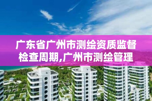 廣東省廣州市測繪資質監督檢查周期,廣州市測繪管理辦法。