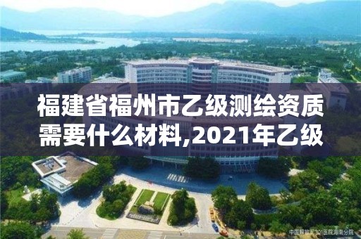 福建省福州市乙級測繪資質需要什么材料,2021年乙級測繪資質申報材料。