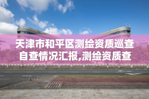 天津市和平區測繪資質巡查自查情況匯報,測繪資質查詢監管平臺。