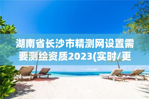 湖南省長沙市精測網設置需要測繪資質2023(實時/更新中)