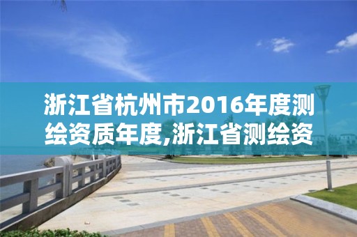 浙江省杭州市2016年度測繪資質年度,浙江省測繪資質管理實施細則。