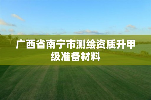 廣西省南寧市測繪資質升甲級準備材料