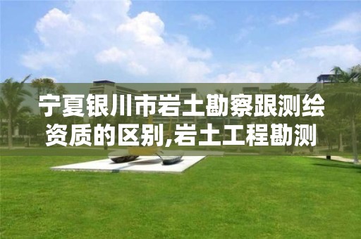 寧夏銀川市巖土勘察跟測繪資質的區別,巖土工程勘測等級劃分為幾級。