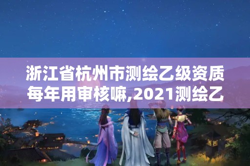 浙江省杭州市測繪乙級資質每年用審核嘛,2021測繪乙級資質申報條件。