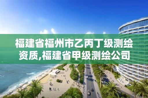 福建省福州市乙丙丁級測繪資質,福建省甲級測繪公司。